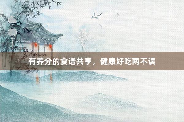 有养分的食谱共享，健康好吃两不误