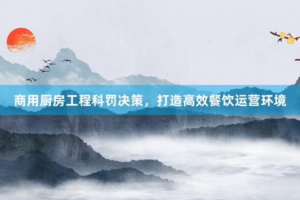 商用厨房工程科罚决策，打造高效餐饮运营环境