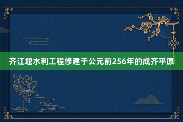 齐江堰水利工程修建于公元前256年的成齐平原