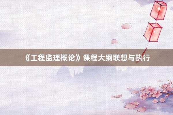 《工程监理概论》课程大纲联想与执行