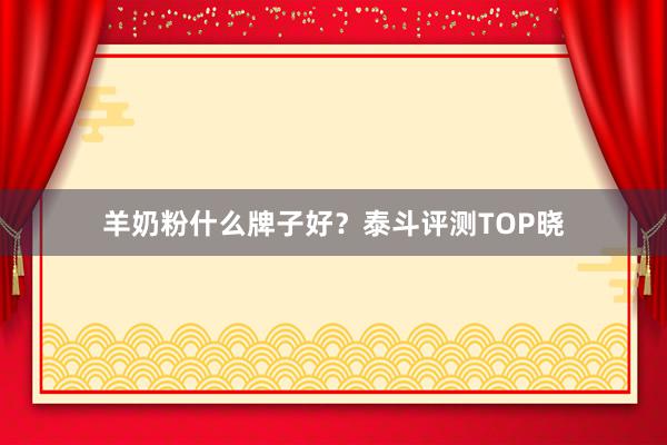 羊奶粉什么牌子好？泰斗评测TOP晓