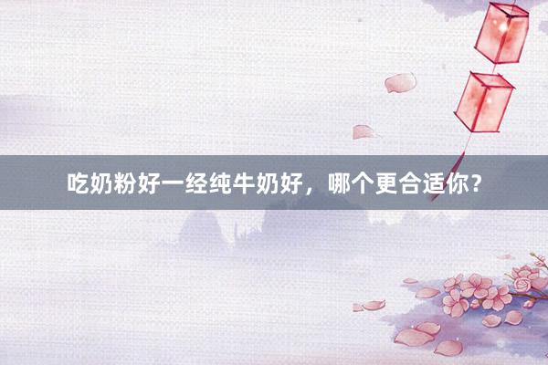 吃奶粉好一经纯牛奶好，哪个更合适你？
